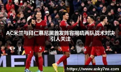 AC米兰与拜仁慕尼黑首发阵容揭晓两队战术对决引人关注