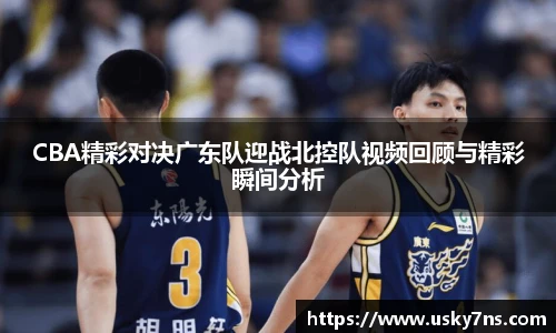 CBA精彩对决广东队迎战北控队视频回顾与精彩瞬间分析
