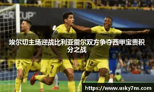 埃尔切主场迎战比利亚雷尔双方争夺西甲宝贵积分之战