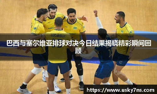 巴西与塞尔维亚排球对决今日结果揭晓精彩瞬间回顾