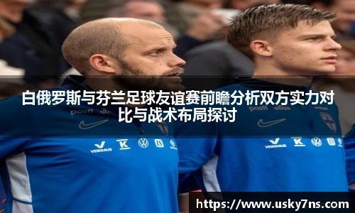 白俄罗斯与芬兰足球友谊赛前瞻分析双方实力对比与战术布局探讨