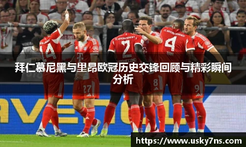 拜仁慕尼黑与里昂欧冠历史交锋回顾与精彩瞬间分析