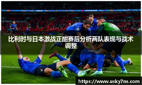 比利时与日本激战正酣赛后分析两队表现与战术调整
