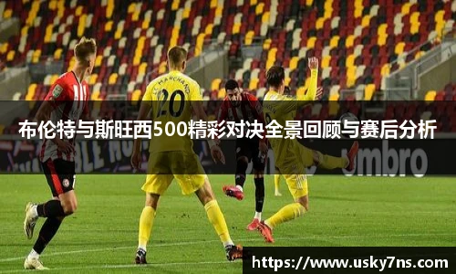 布伦特与斯旺西500精彩对决全景回顾与赛后分析