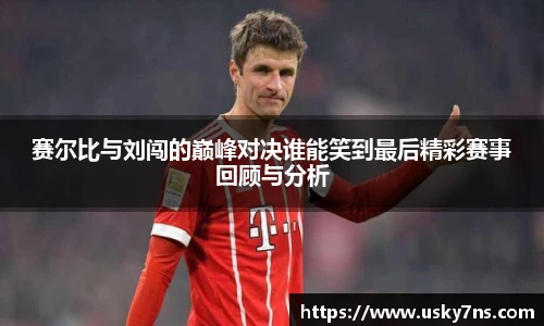 赛尔比与刘闯的巅峰对决谁能笑到最后精彩赛事回顾与分析
